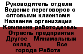 Руководитель отдела. Ведение переговоров с оптовыми клиентами › Название организации ­ Компания-работодатель › Отрасль предприятия ­ Другое › Минимальный оклад ­ 35 000 - Все города Работа » Вакансии   . Башкортостан респ.,Баймакский р-н